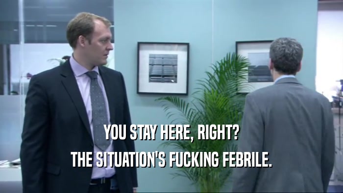 YOU STAY HERE, RIGHT? THE SITUATION'S FUCKING FEBRILE. 