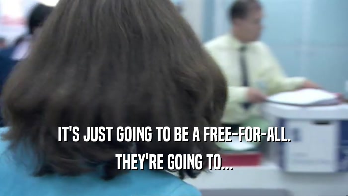 IT'S JUST GOING TO BE A FREE-FOR-ALL. THEY'RE GOING TO... 