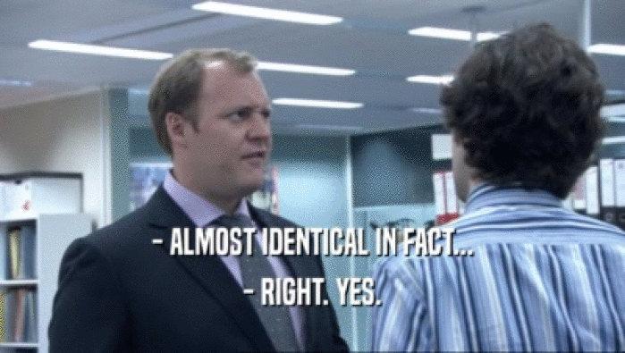 - ALMOST IDENTICAL IN FACT... - RIGHT. YES. 