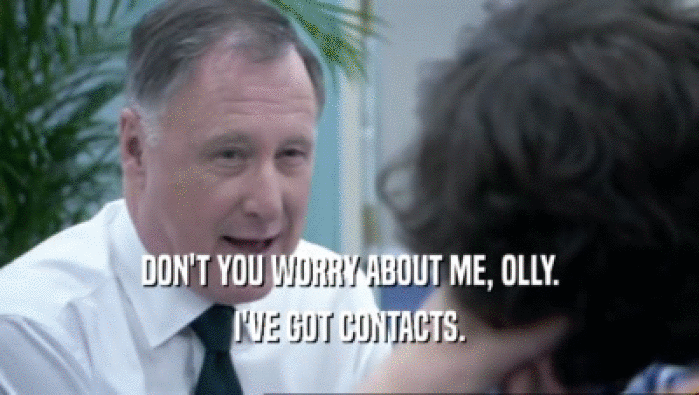 DON'T YOU WORRY ABOUT ME, OLLY. I'VE GOT CONTACTS. 
