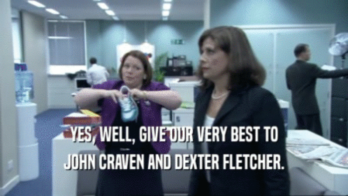 YES, WELL, GIVE OUR VERY BEST TO JOHN CRAVEN AND DEXTER FLETCHER. 