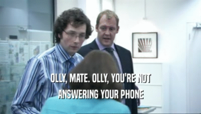 OLLY, MATE. OLLY, YOU'RE NOT ANSWERING YOUR PHONE 
