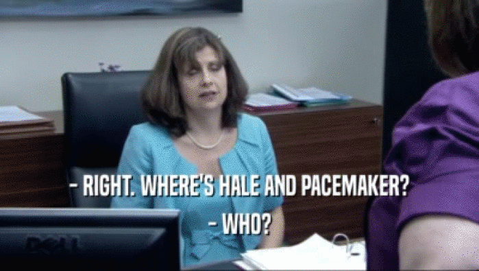 - RIGHT. WHERE'S HALE AND PACEMAKER? - WHO? 