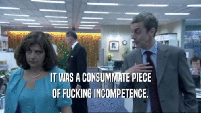 IT WAS A CONSUMMATE PIECE OF FUCKING INCOMPETENCE. 