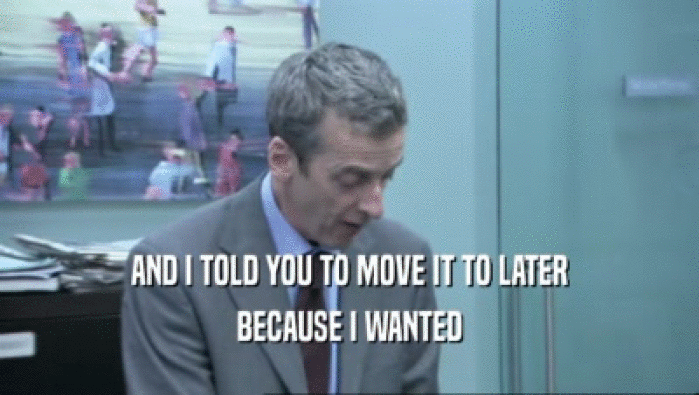 AND I TOLD YOU TO MOVE IT TO LATER BECAUSE I WANTED 