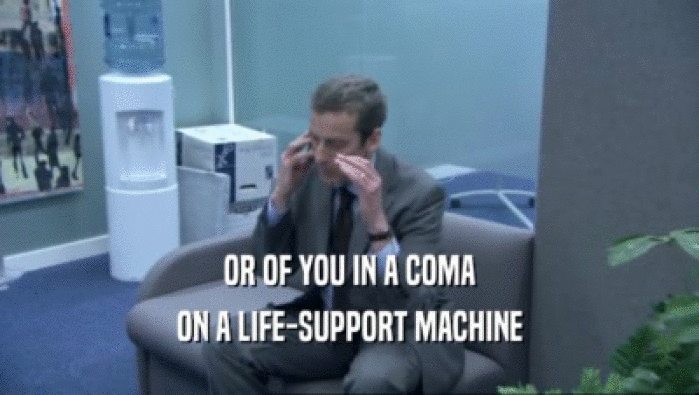OR OF YOU IN A COMA ON A LIFE-SUPPORT MACHINE 