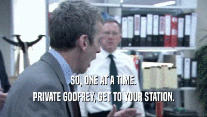 SO, ONE AT A TIME. PRIVATE GODFREY, GET TO YOUR STATION. 