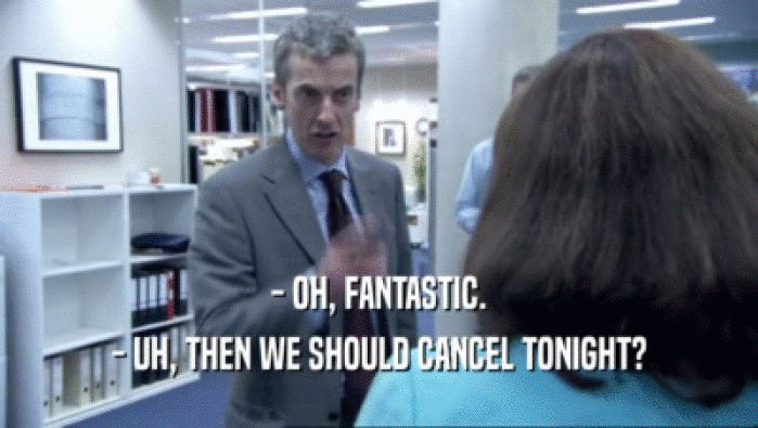 - OH, FANTASTIC. - UH, THEN WE SHOULD CANCEL TONIGHT? 