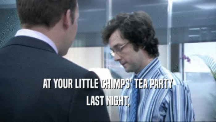 AT YOUR LITTLE CHIMPS' TEA PARTY LAST NIGHT, 