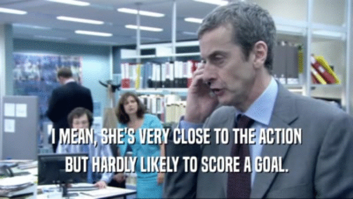 I MEAN, SHE'S VERY CLOSE TO THE ACTION BUT HARDLY LIKELY TO SCORE A GOAL. 