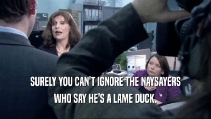 SURELY YOU CAN'T IGNORE THE NAYSAYERS WHO SAY HE'S A LAME DUCK. 