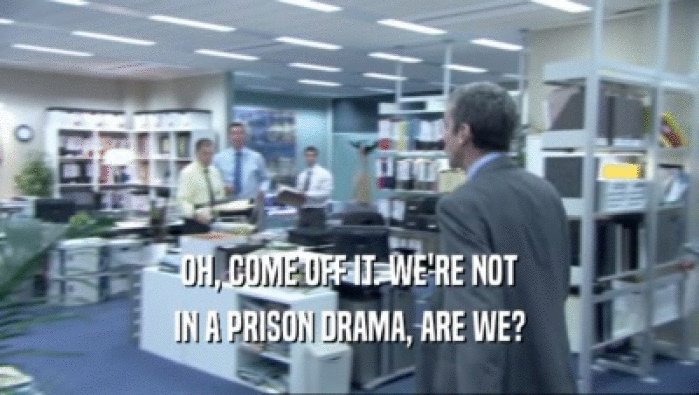OH, COME OFF IT. WE'RE NOT IN A PRISON DRAMA, ARE WE? 