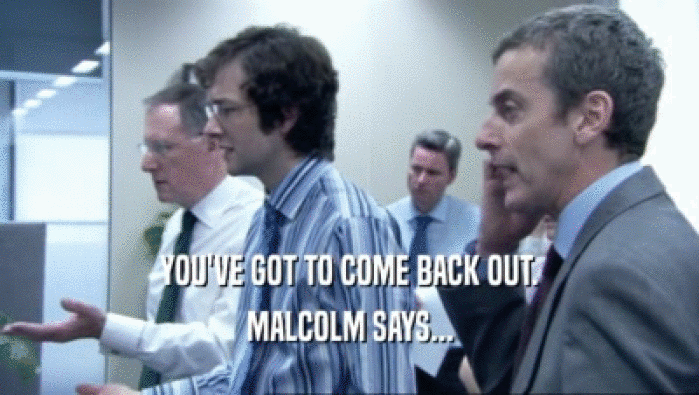 YOU'VE GOT TO COME BACK OUT. MALCOLM SAYS... 