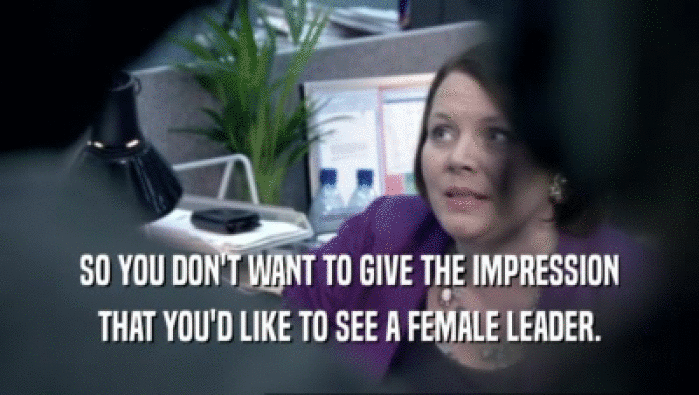 SO YOU DON'T WANT TO GIVE THE IMPRESSION THAT YOU'D LIKE TO SEE A FEMALE LEADER. 