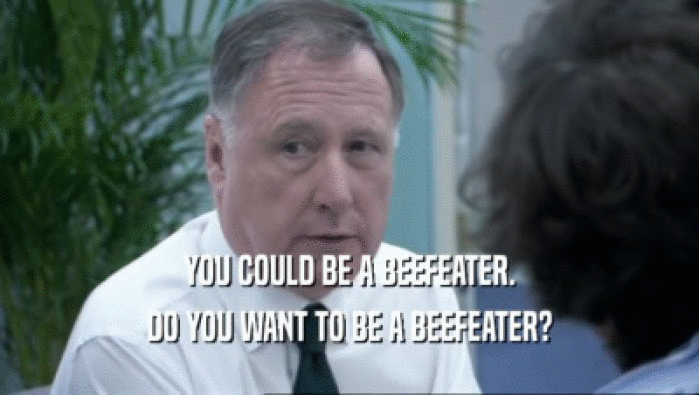 YOU COULD BE A BEEFEATER. DO YOU WANT TO BE A BEEFEATER? 
