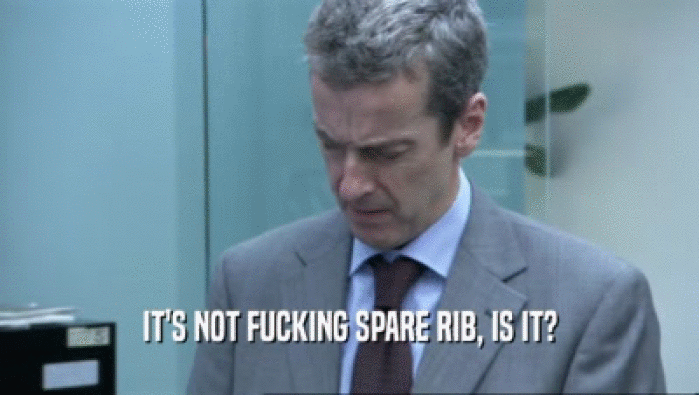 IT'S NOT FUCKING SPARE RIB, IS IT?  