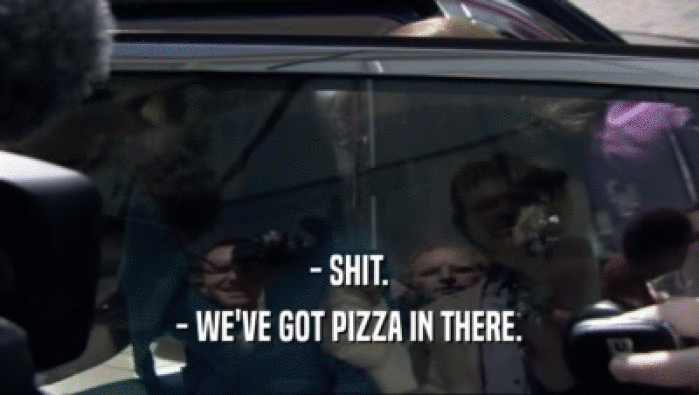 - SHIT. - WE'VE GOT PIZZA IN THERE. 