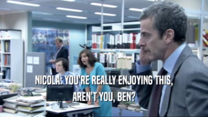 NICOLA: YOU'RE REALLY ENJOYING THIS, AREN'T YOU, BEN? 