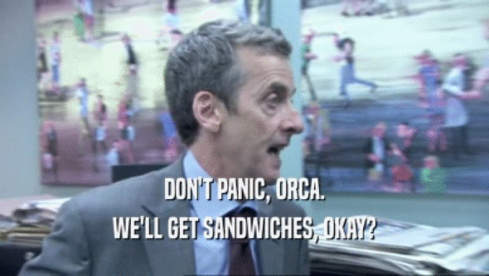 DON'T PANIC, ORCA. WE'LL GET SANDWICHES, OKAY? 