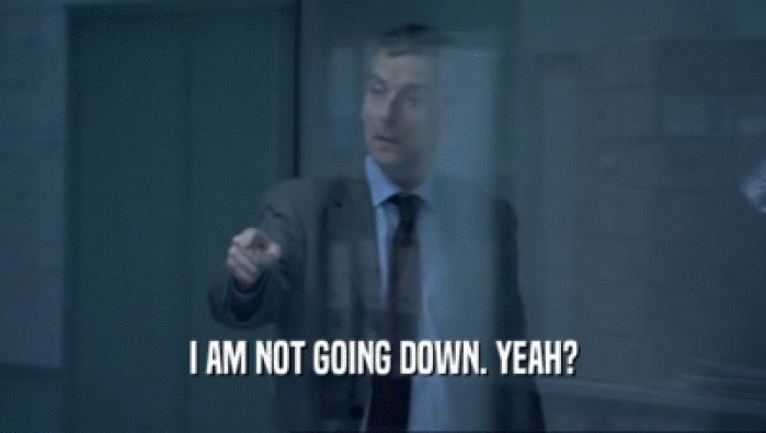 I AM NOT GOING DOWN. YEAH?  