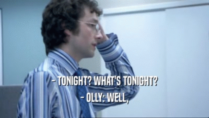 - TONIGHT? WHAT'S TONIGHT?
 - OLLY: WELL,
 