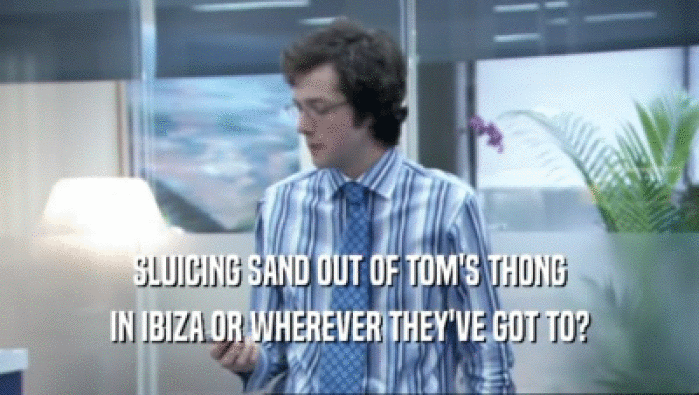 SLUICING SAND OUT OF TOM'S THONG IN IBIZA OR WHEREVER THEY'VE GOT TO? 