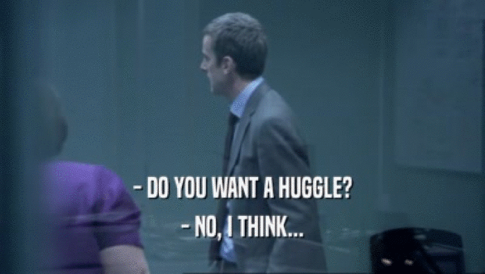 - DO YOU WANT A HUGGLE?
 - NO, I THINK...
 