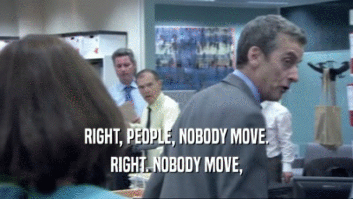 RIGHT, PEOPLE, NOBODY MOVE. RIGHT. NOBODY MOVE, 