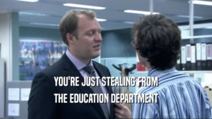 YOU'RE JUST STEALING FROM
 THE EDUCATION DEPARTMENT
 