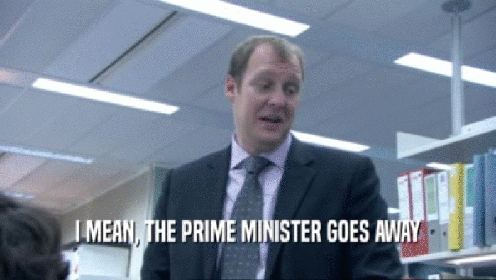 I MEAN, THE PRIME MINISTER GOES AWAY
  