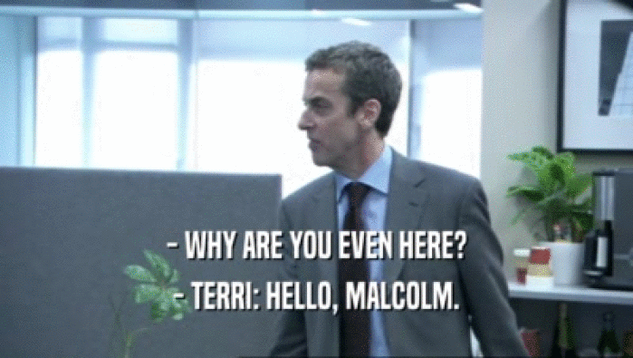- WHY ARE YOU EVEN HERE? - TERRI: HELLO, MALCOLM. 