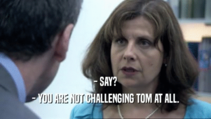 - SAY? - YOU ARE NOT CHALLENGING TOM AT ALL. 