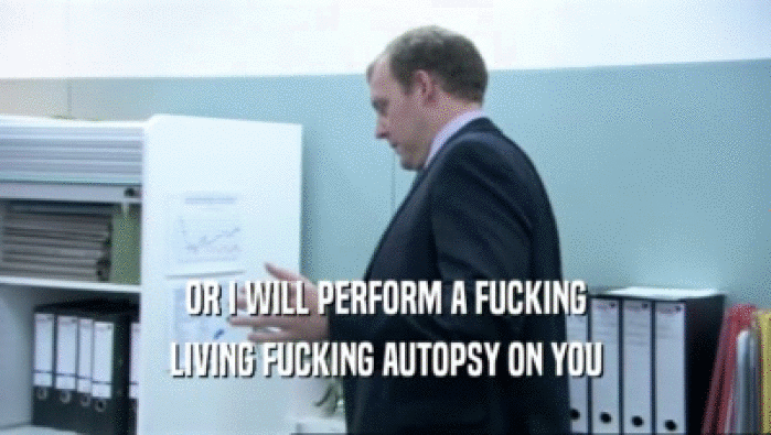 OR I WILL PERFORM A FUCKING LIVING FUCKING AUTOPSY ON YOU 