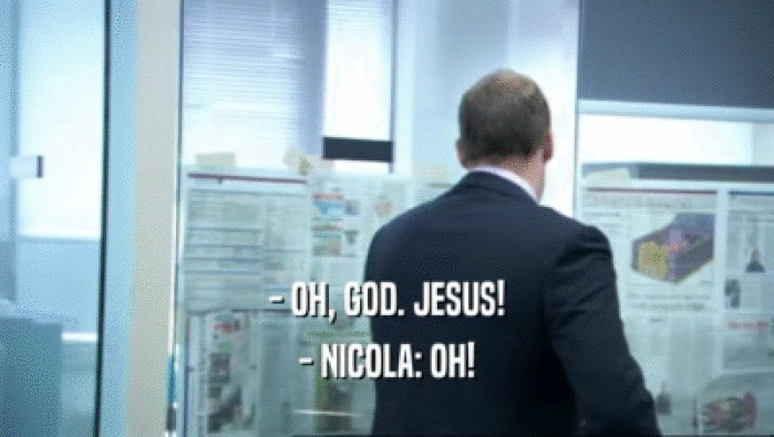 - OH, GOD. JESUS! - NICOLA: OH! 