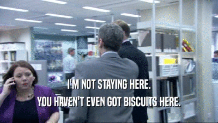 I'M NOT STAYING HERE. YOU HAVEN'T EVEN GOT BISCUITS HERE. 