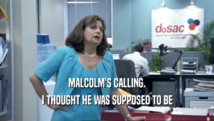 MALCOLM'S CALLING. I THOUGHT HE WAS SUPPOSED TO BE 