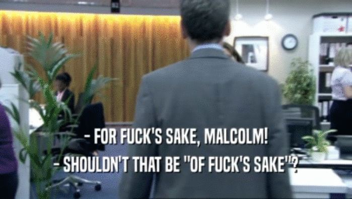 - FOR FUCK'S SAKE, MALCOLM!
 - SHOULDN'T THAT BE 