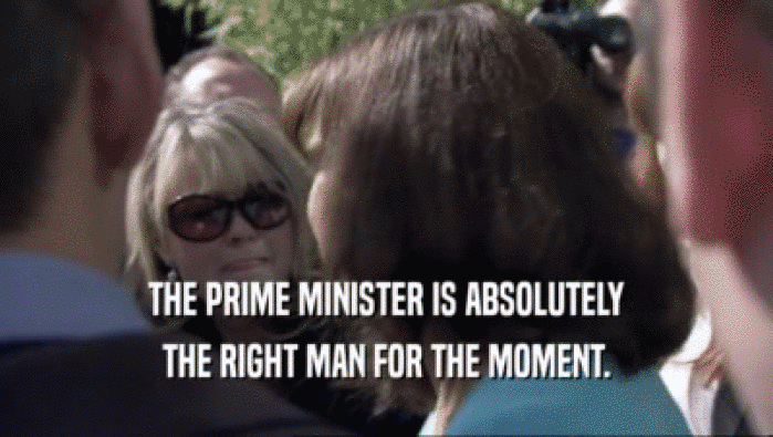 THE PRIME MINISTER IS ABSOLUTELY THE RIGHT MAN FOR THE MOMENT. 