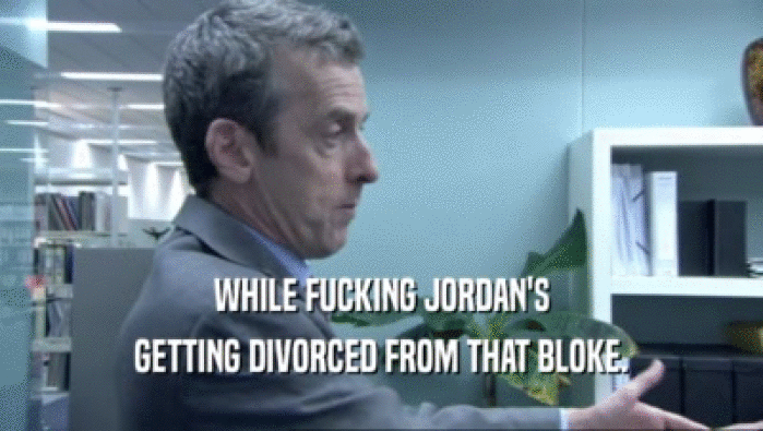 WHILE FUCKING JORDAN'S GETTING DIVORCED FROM THAT BLOKE. 