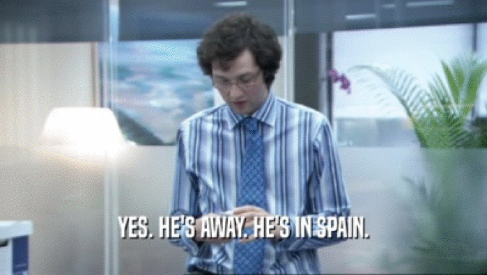 YES. HE'S AWAY. HE'S IN SPAIN.  
