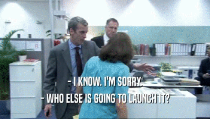 - I KNOW. I'M SORRY. - WHO ELSE IS GOING TO LAUNCH IT? 
