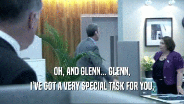 OH, AND GLENN... GLENN,
 I'VE GOT A VERY SPECIAL TASK FOR YOU,
 