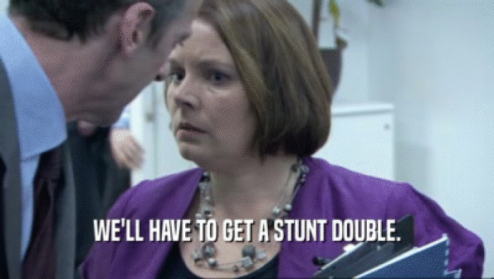 WE'LL HAVE TO GET A STUNT DOUBLE.  