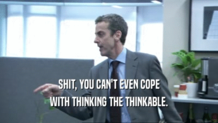 SHIT, YOU CAN'T EVEN COPE WITH THINKING THE THINKABLE. 