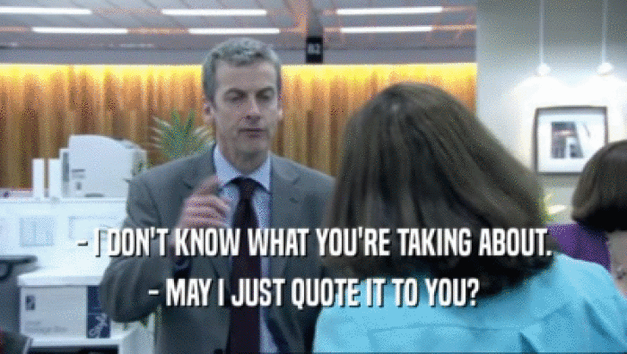 - I DON'T KNOW WHAT YOU'RE TAKING ABOUT. - MAY I JUST QUOTE IT TO YOU? 
