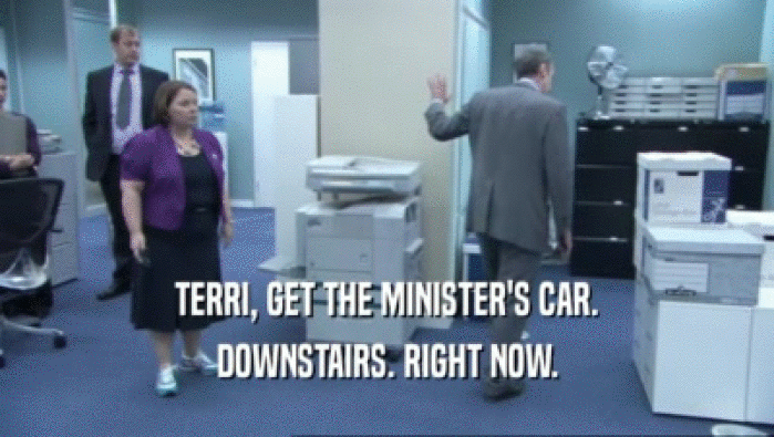 TERRI, GET THE MINISTER'S CAR. DOWNSTAIRS. RIGHT NOW. 