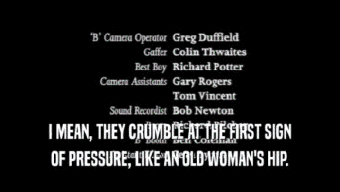 I MEAN, THEY CRUMBLE AT THE FIRST SIGN OF PRESSURE, LIKE AN OLD WOMAN'S HIP. 