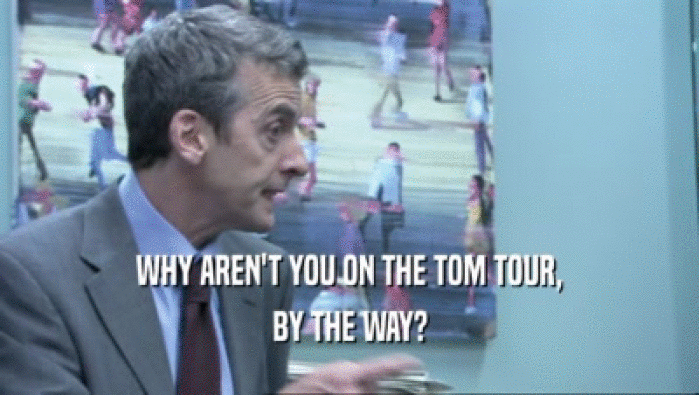 WHY AREN'T YOU ON THE TOM TOUR, BY THE WAY? 