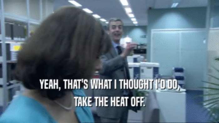 YEAH, THAT'S WHAT I THOUGHT I'D DO, TAKE THE HEAT OFF. 