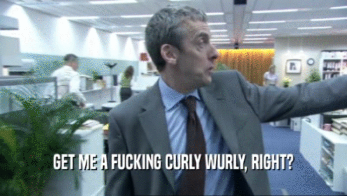 GET ME A FUCKING CURLY WURLY, RIGHT?
  